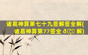 诸葛神算第七十九签解签全解(诸葛神算第77签全 🦁 解)